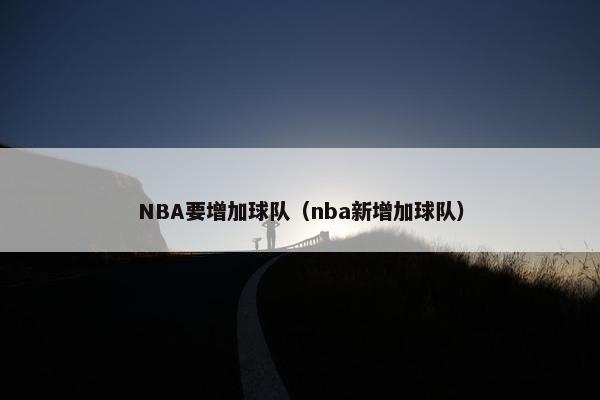 NBA要增加球队（nba新增加球队）