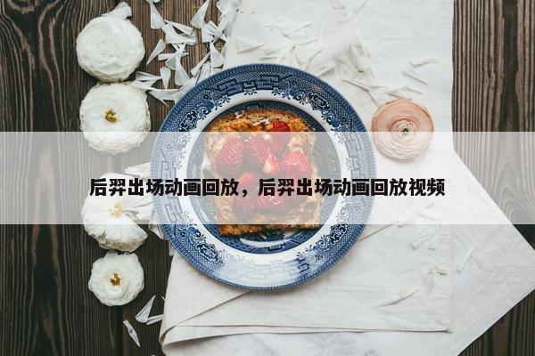 后羿出场动画回放，后羿出场动画回放视频