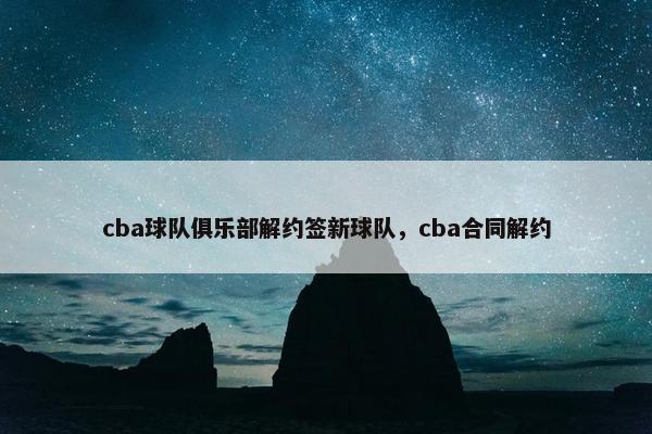cba球队俱乐部解约签新球队，cba合同解约