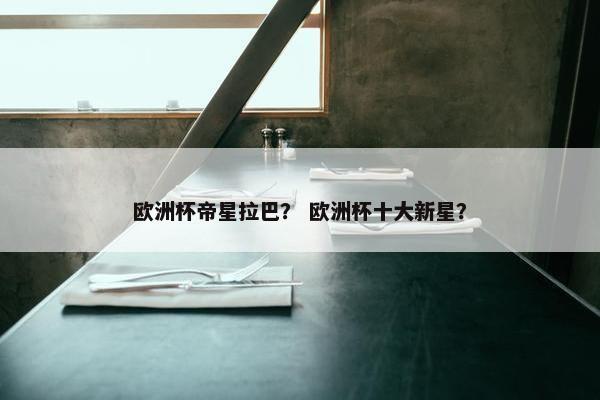 欧洲杯帝星拉巴？ 欧洲杯十大新星？