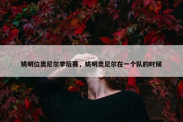 姚明位奥尼尔季后赛，姚明奥尼尔在一个队的时候