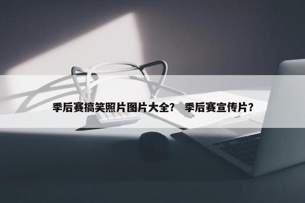 季后赛搞笑照片图片大全？ 季后赛宣传片？