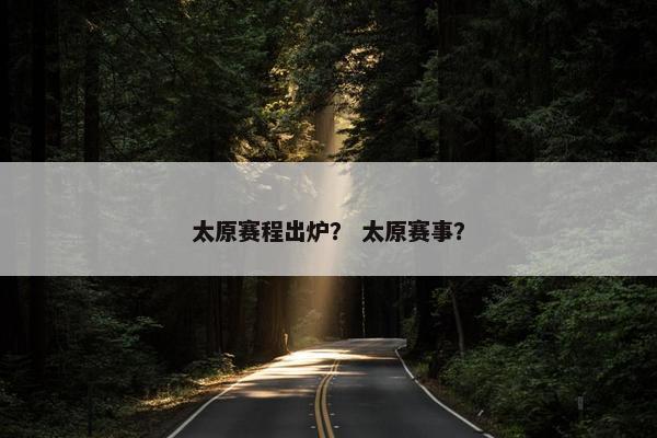 太原赛程出炉？ 太原赛事？