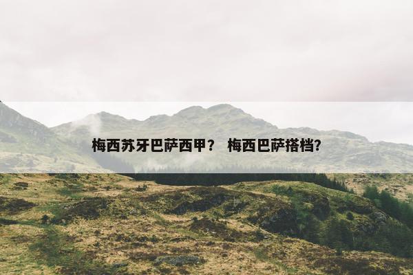 梅西苏牙巴萨西甲？ 梅西巴萨搭档？