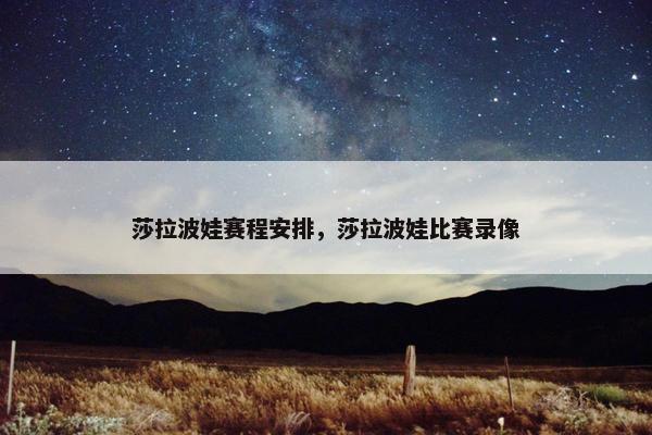 莎拉波娃赛程安排，莎拉波娃比赛录像