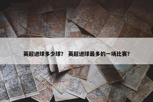 英超进球多少球？ 英超进球最多的一场比赛？
