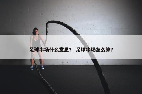 足球串场什么意思？ 足球串场怎么算？
