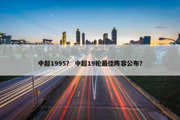 中超1995？ 中超19轮最佳阵容公布？