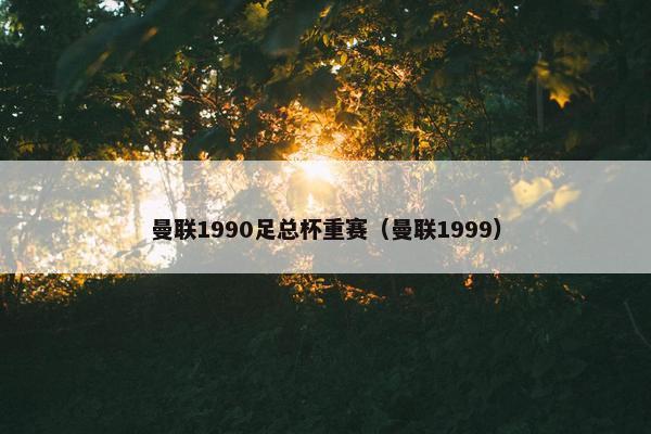 曼联1990足总杯重赛（曼联1999）