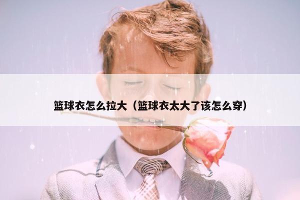 篮球衣怎么拉大（篮球衣太大了该怎么穿）
