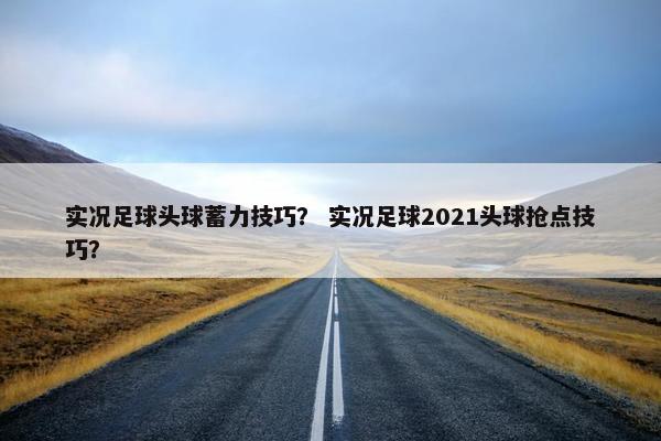 实况足球头球蓄力技巧？ 实况足球2021头球抢点技巧？