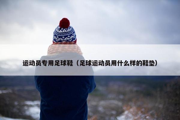 运动员专用足球鞋（足球运动员用什么样的鞋垫）