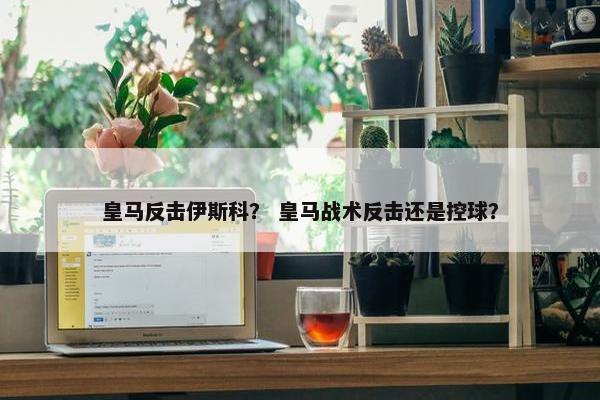 皇马反击伊斯科？ 皇马战术反击还是控球？