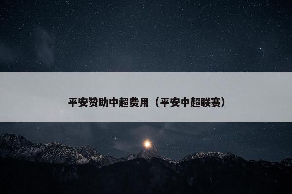 平安赞助中超费用（平安中超联赛）