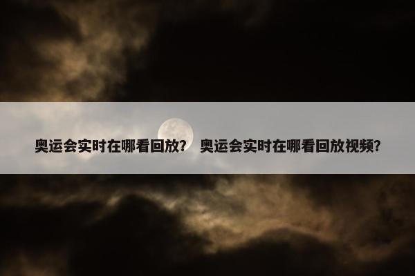 奥运会实时在哪看回放？ 奥运会实时在哪看回放视频？