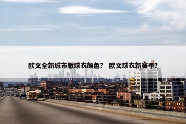 欧文全新城市版球衣颜色？ 欧文球衣新赛季？