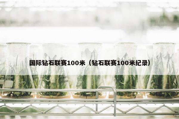 国际钻石联赛100米（钻石联赛100米纪录）