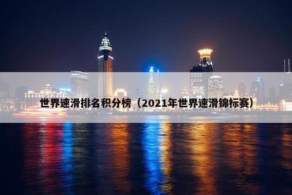 世界速滑排名积分榜（2021年世界速滑锦标赛）