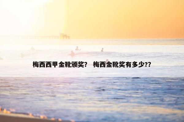 梅西西甲金靴颁奖？ 梅西金靴奖有多少?？