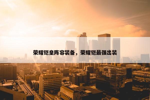 荣耀铠皇阵容装备，荣耀铠最强出装
