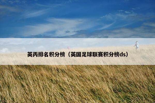 英丙排名积分榜（英国足球联赛积分榜ds）