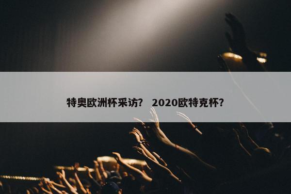 特奥欧洲杯采访？ 2020欧特克杯？