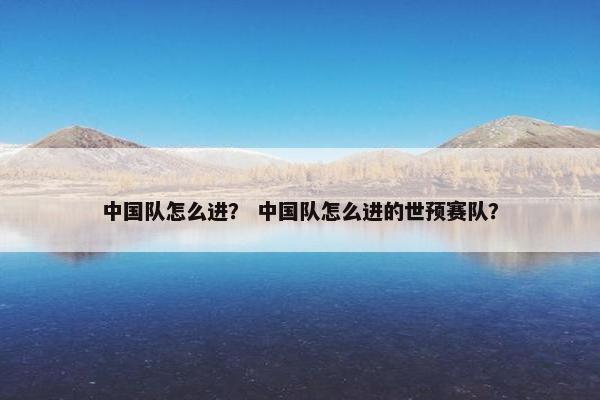 中国队怎么进？ 中国队怎么进的世预赛队？