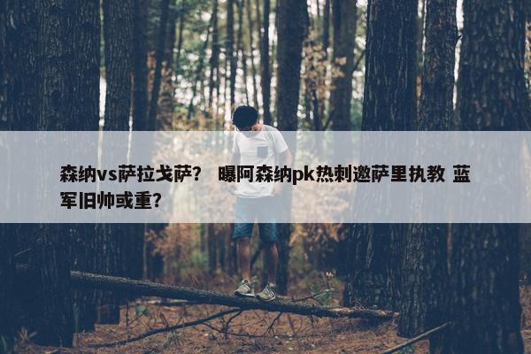 森纳vs萨拉戈萨？ 曝阿森纳pk热刺邀萨里执教 蓝军旧帅或重？