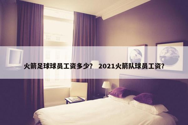 火箭足球球员工资多少？ 2021火箭队球员工资？