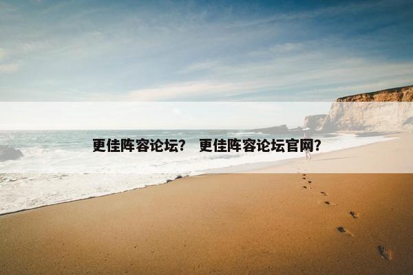 更佳阵容论坛？ 更佳阵容论坛官网？