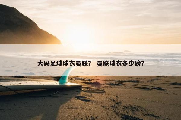 大码足球球衣曼联？ 曼联球衣多少磅？