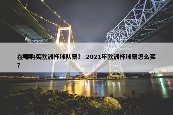 在哪购买欧洲杯球队票？ 2021年欧洲杯球票怎么买？