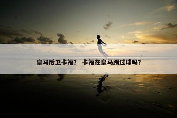 皇马后卫卡福？ 卡福在皇马踢过球吗？