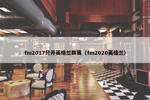 fm2017只开英格兰联赛（fm2020英格兰）
