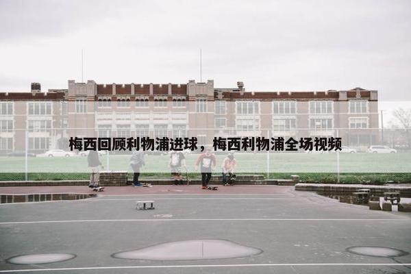梅西回顾利物浦进球，梅西利物浦全场视频