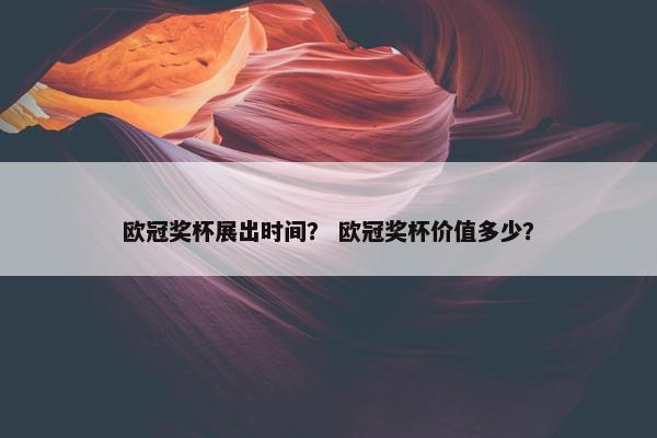 欧冠奖杯展出时间？ 欧冠奖杯价值多少？