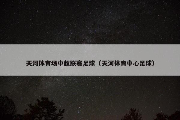 天河体育场中超联赛足球（天河体育中心足球）