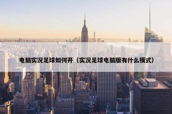 电脑实况足球如何开（实况足球电脑版有什么模式）