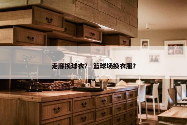 走廊换球衣？ 篮球场换衣服？