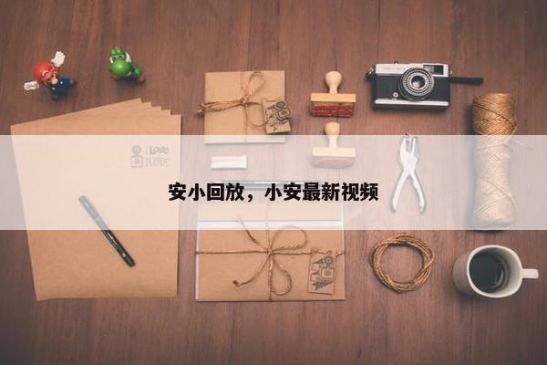 安小回放，小安最新视频