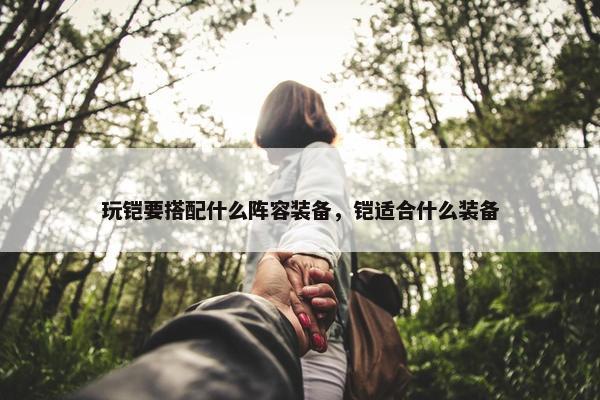 玩铠要搭配什么阵容装备，铠适合什么装备