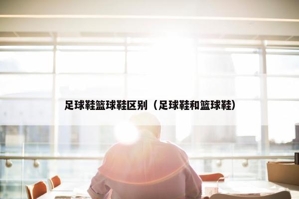 足球鞋篮球鞋区别（足球鞋和篮球鞋）
