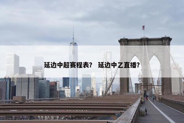 延边中超赛程表？ 延边中乙直播？