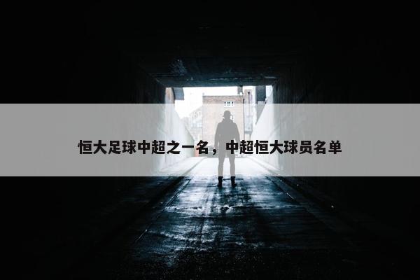 恒大足球中超之一名，中超恒大球员名单
