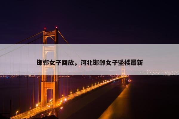 邯郸女子回放，河北邯郸女子坠楼最新
