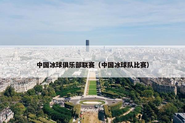 中国冰球俱乐部联赛（中国冰球队比赛）