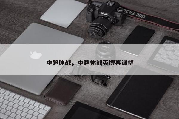 中超休战，中超休战英博再调整