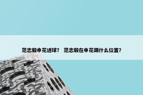 范志毅申花进球？ 范志毅在申花踢什么位置？