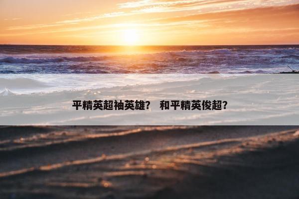 平精英超袖英雄？ 和平精英俊超？