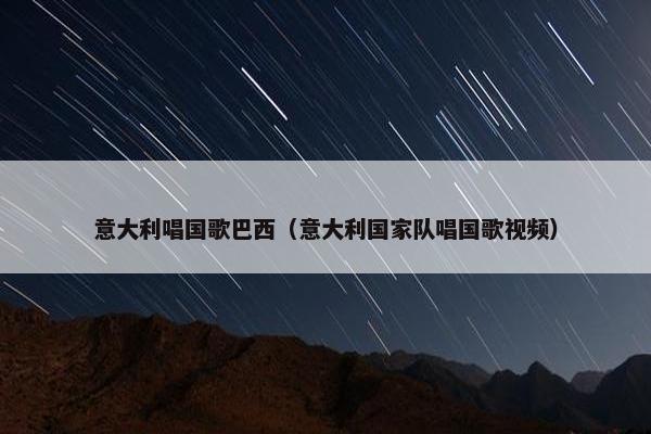 意大利唱国歌巴西（意大利国家队唱国歌视频）